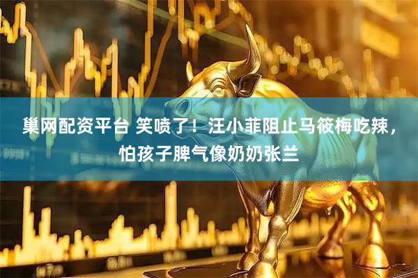 巢网配资平台 笑喷了！汪小菲阻止马筱梅吃辣，怕孩子脾气像奶奶张兰