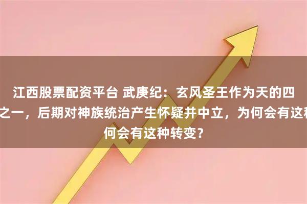 江西股票配资平台 武庚纪：玄风圣王作为天的四大圣王之一，后期对神族统治产生怀疑并中立，为何会有这种转变？