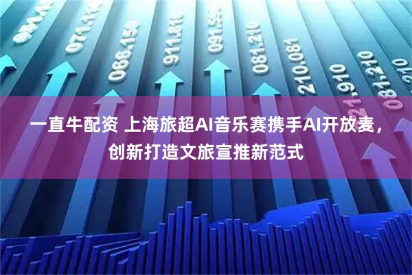 一直牛配资 上海旅超AI音乐赛携手AI开放麦，创新打造文旅宣推新范式