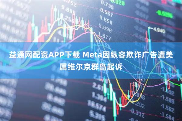 益通网配资APP下载 Meta因纵容欺诈广告遭美属维尔京群岛起诉