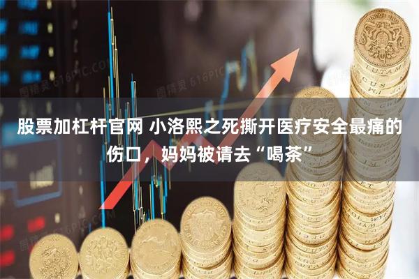 股票加杠杆官网 小洛熙之死撕开医疗安全最痛的伤口，妈妈被请去“喝茶”