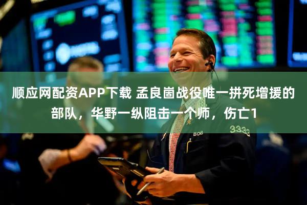顺应网配资APP下载 孟良崮战役唯一拼死增援的部队，华野一纵阻击一个师，伤亡1
