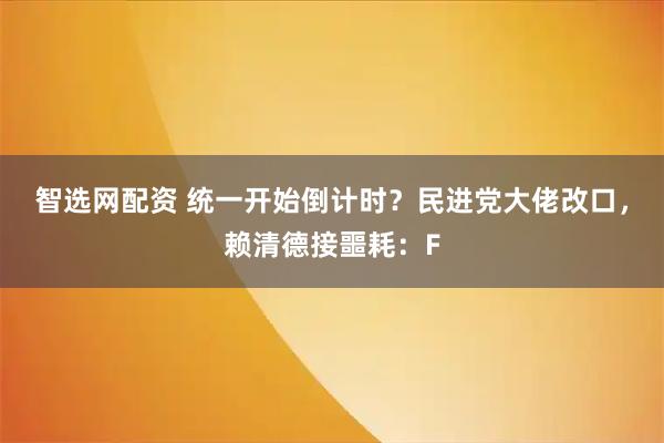 智选网配资 统一开始倒计时？民进党大佬改口，赖清德接噩耗：F