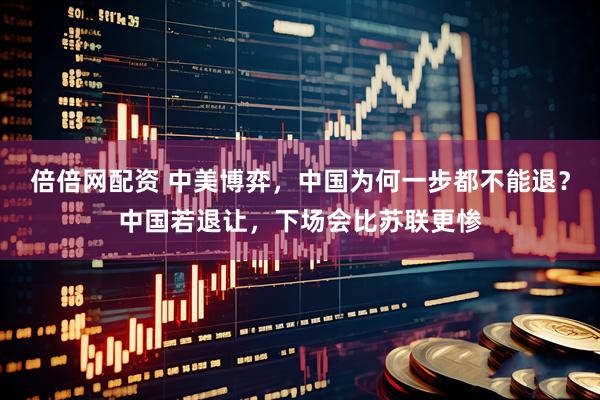 倍倍网配资 中美博弈，中国为何一步都不能退？中国若退让，下场会比苏联更惨