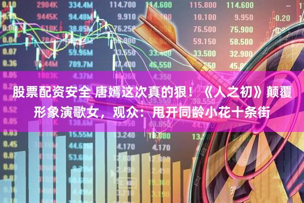 股票配资安全 唐嫣这次真的狠！《人之初》颠覆形象演歌女，观众：甩开同龄小花十条街