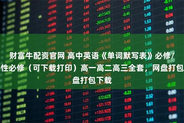 财富牛配资官网 高中英语《单词默写表》必修/选择性必修（可下载打印）高一高二高三全套，网盘打包下载