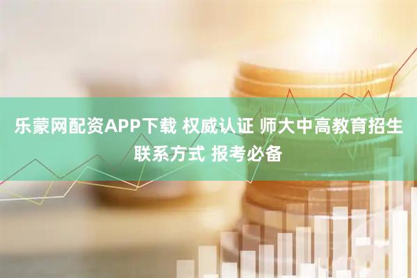 乐蒙网配资APP下载 权威认证 师大中高教育招生联系方式 报考必备