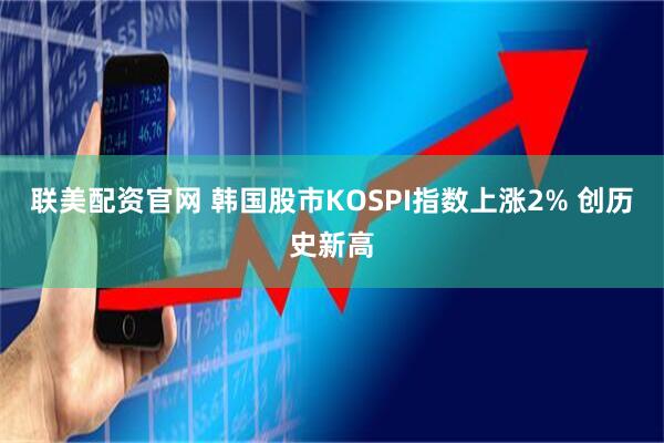 联美配资官网 韩国股市KOSPI指数上涨2% 创历史新高