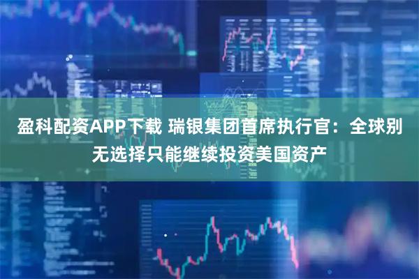 盈科配资APP下载 瑞银集团首席执行官：全球别无选择只能继续投资美国资产