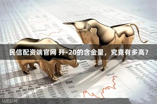 民信配资端官网 歼-20的含金量，究竟有多高？