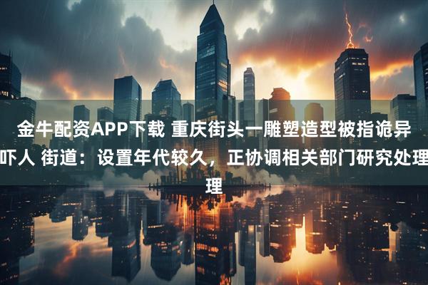 金牛配资APP下载 重庆街头一雕塑造型被指诡异吓人 街道：设置年代较久，正协调相关部门研究处理