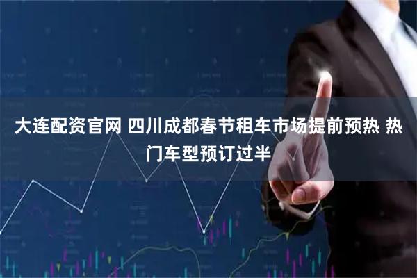 大连配资官网 四川成都春节租车市场提前预热 热门车型预订过半