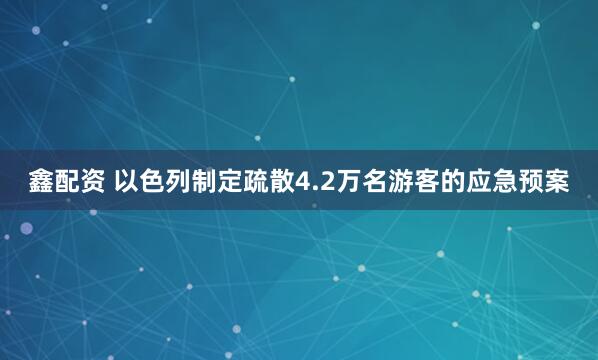 鑫配资 以色列制定疏散4.2万名游客的应急预案