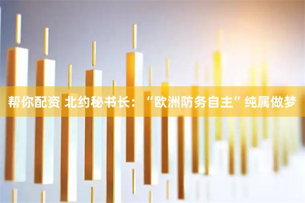 帮你配资 北约秘书长：“欧洲防务自主”纯属做梦