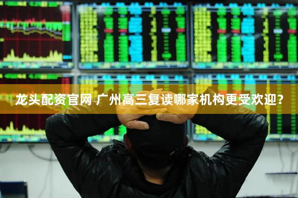 龙头配资官网 广州高三复读哪家机构更受欢迎？