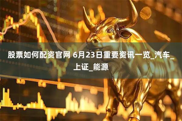 股票如何配资官网 6月23日重要资讯一览_汽车_上证_能源