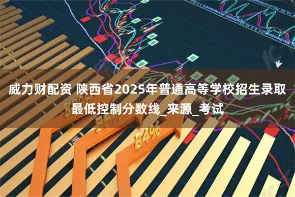 威力财配资 陕西省2025年普通高等学校招生录取最低控制分数线_来源_考试