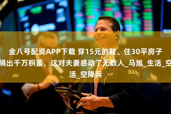 金八号配资APP下载 穿15元的鞋、住30平房子，却捐出千万积蓄，这对夫妻感动了无数人_马旭_生活_空降兵