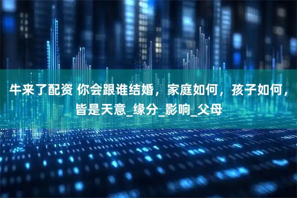 牛来了配资 你会跟谁结婚，家庭如何，孩子如何，皆是天意_缘分_影响_父母