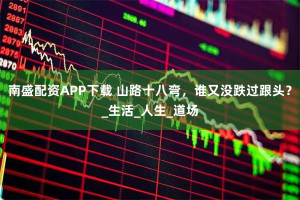 南盛配资APP下载 山路十八弯，谁又没跌过跟头？_生活_人生_道场