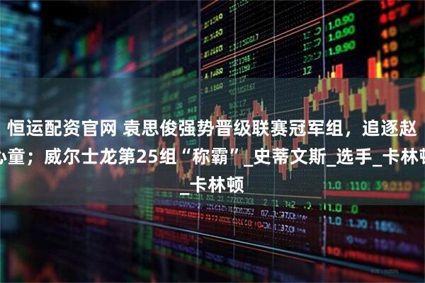 恒运配资官网 袁思俊强势晋级联赛冠军组，追逐赵心童；威尔士龙第25组“称霸”_史蒂文斯_选手_卡林顿