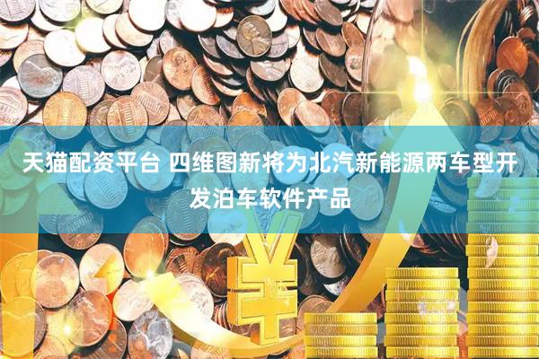 天猫配资平台 四维图新将为北汽新能源两车型开发泊车软件产品