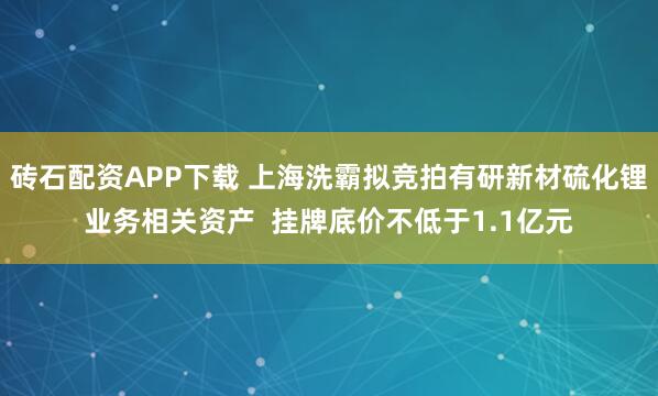 砖石配资APP下载 上海洗霸拟竞拍有研新材硫化锂业务相关资产  挂牌底价不低于1.1亿元