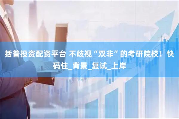 括普投资配资平台 不歧视“双非”的考研院校！快码住_背景_复试_上岸