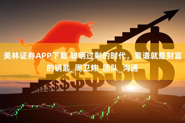 美林证券APP下载 聪明过剩的时代，靠谱就是财富的钥匙_周卫炜_团队_沟通