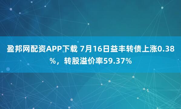 盈邦网配资APP下载 7月16日益丰转债上涨0.38%，转股溢价率59.37%