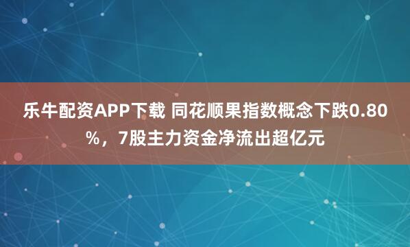 乐牛配资APP下载 同花顺果指数概念下跌0.80%，7股主力资金净流出超亿元