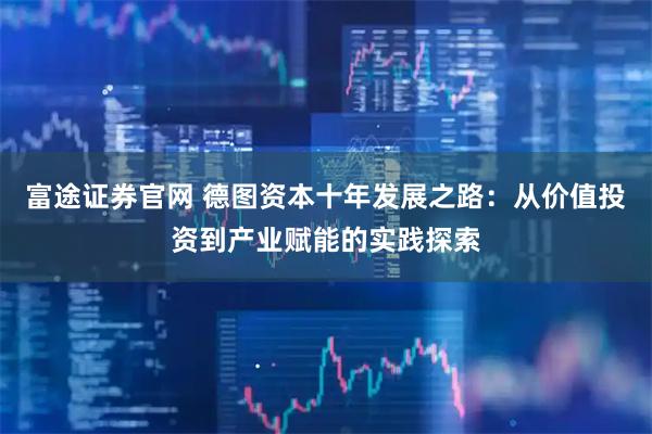 富途证券官网 德图资本十年发展之路：从价值投资到产业赋能的实践探索