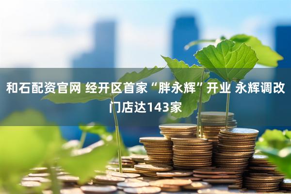 和石配资官网 经开区首家“胖永辉”开业 永辉调改门店达143家
