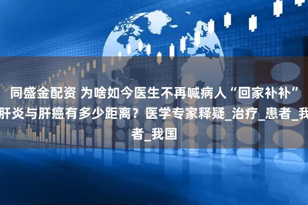 同盛金配资 为啥如今医生不再喊病人“回家补补”？肝炎与肝癌有多少距离？医学专家释疑_治疗_患者_我国