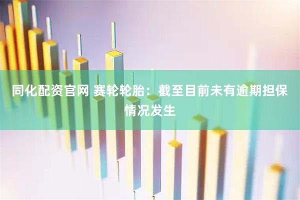 同化配资官网 赛轮轮胎：截至目前未有逾期担保情况发生
