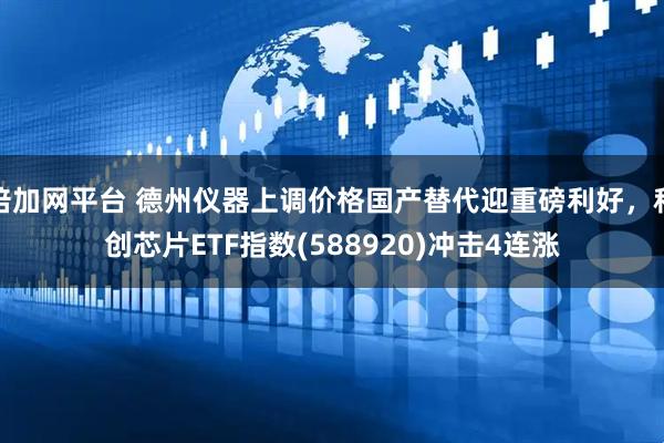 倍加网平台 德州仪器上调价格国产替代迎重磅利好，科创芯片ETF指数(588920)冲击4连涨