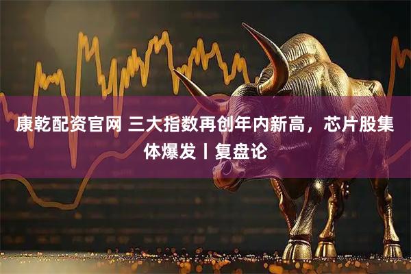 康乾配资官网 三大指数再创年内新高，芯片股集体爆发丨复盘论