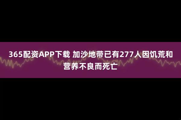 365配资APP下载 加沙地带已有277人因饥荒和营养不良而死亡