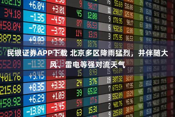 民银证券APP下载 北京多区降雨猛烈，并伴随大风、雷电等强对流天气
