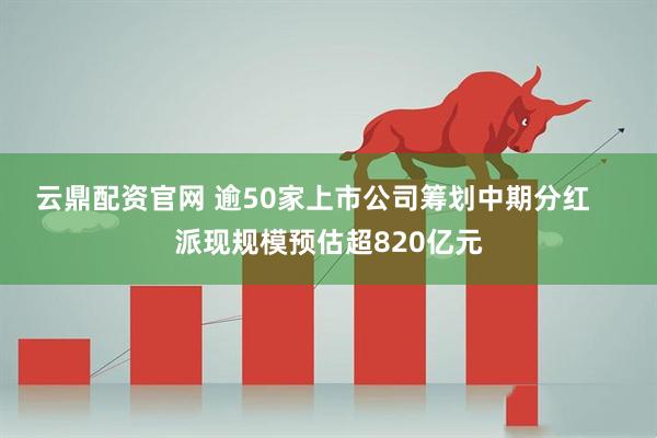 云鼎配资官网 逾50家上市公司筹划中期分红    派现规模预估超820亿元