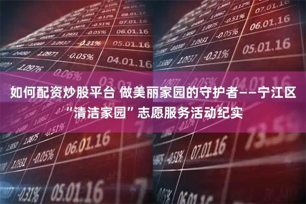 如何配资炒股平台 做美丽家园的守护者——宁江区“清洁家园”志愿服务活动纪实