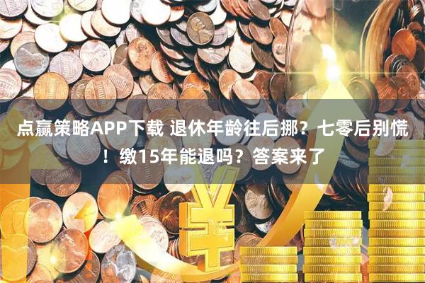 点赢策略APP下载 退休年龄往后挪？七零后别慌！缴15年能退吗？答案来了
