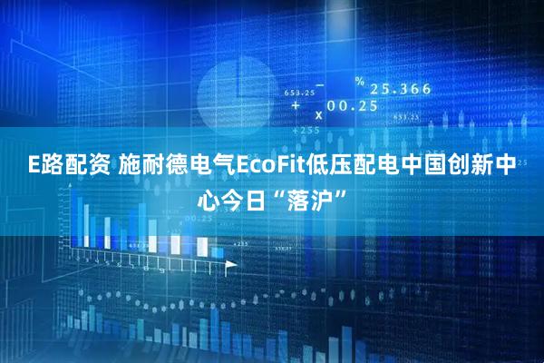 E路配资 施耐德电气EcoFit低压配电中国创新中心今日“落沪”