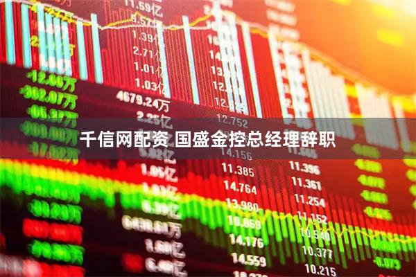 千信网配资 国盛金控总经理辞职