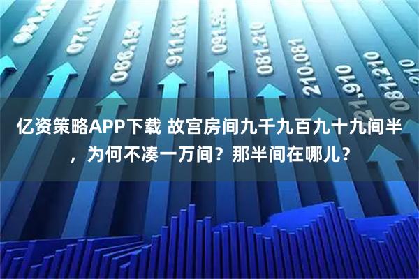 亿资策略APP下载 故宫房间九千九百九十九间半，为何不凑一万间？那半间在哪儿？