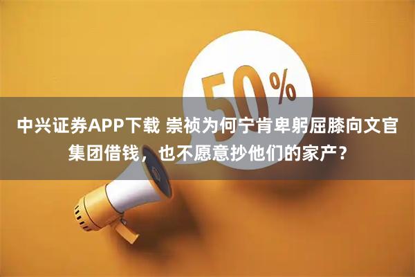 中兴证券APP下载 崇祯为何宁肯卑躬屈膝向文官集团借钱，也不愿意抄他们的家产？