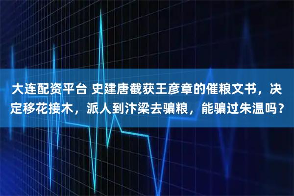 大连配资平台 史建唐截获王彦章的催粮文书，决定移花接木，派人到汴梁去骗粮，能骗过朱温吗？