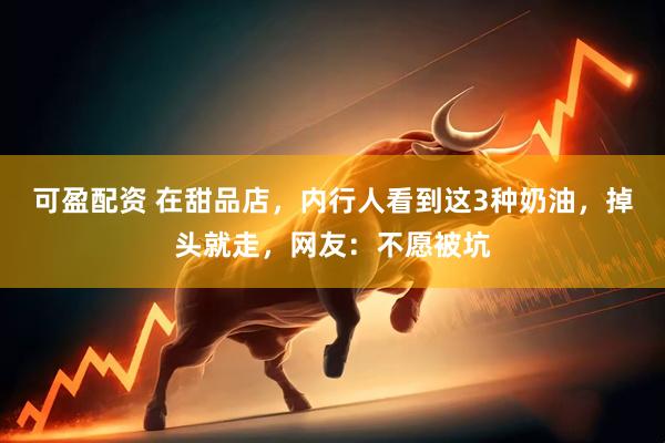 可盈配资 在甜品店，内行人看到这3种奶油，掉头就走，网友：不愿被坑