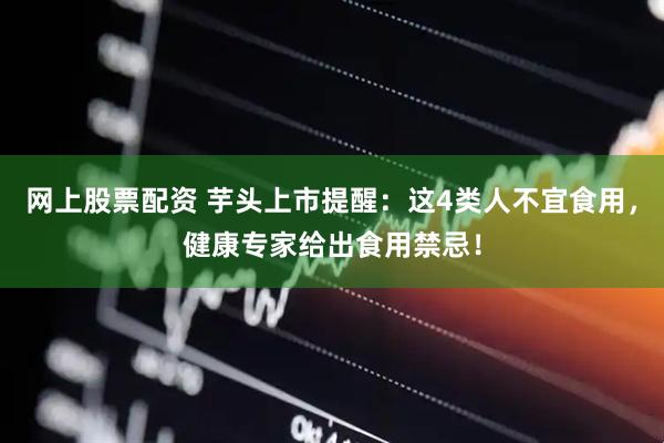 网上股票配资 芋头上市提醒：这4类人不宜食用，健康专家给出食用禁忌！