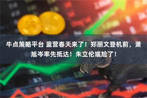 牛点策略平台 蓝营春天来了！郑丽文登机前，萧旭岑率先抵达！朱立伦尴尬了！
